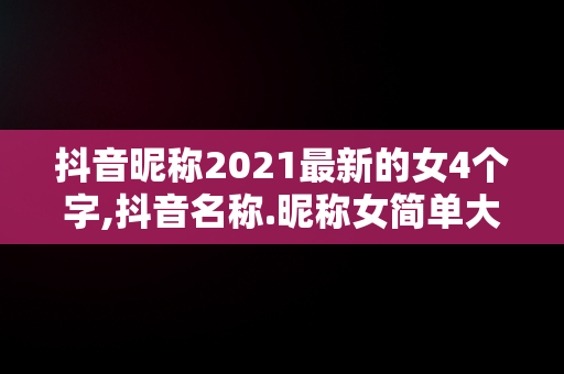 抖音昵称2021最新的女4个字,抖音名称.昵称女简单大气4字