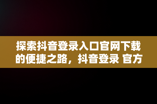 探索抖音登录入口官网下载的便捷之路，抖音登录 官方网站 