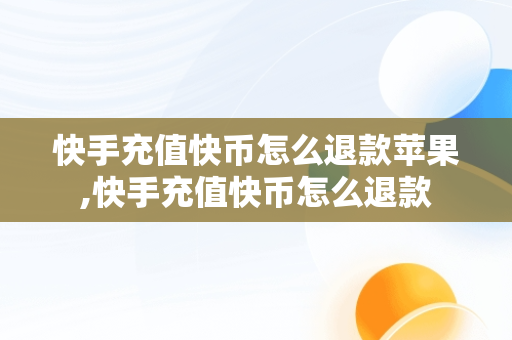 快手充值快币怎么退款苹果,快手充值快币怎么退款