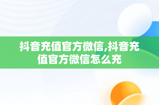 抖音充值官方微信,抖音充值官方微信怎么充