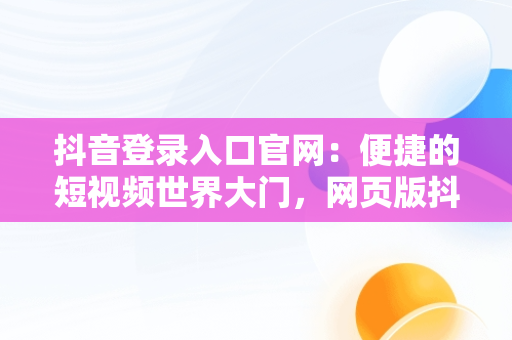 抖音登录入口官网：便捷的短视频世界大门，网页版抖音登录入口官网 