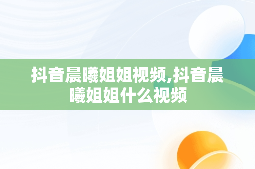 抖音晨曦姐姐视频,抖音晨曦姐姐什么视频