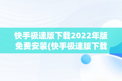 快手极速版下载2022年版免费安装(快手极速版下载2022年版免费安装苹果)