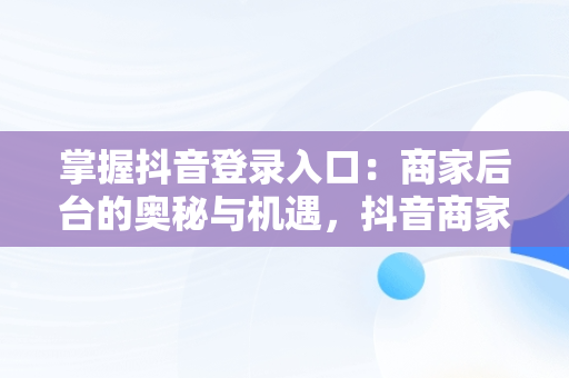 掌握抖音登录入口：商家后台的奥秘与机遇，抖音商家版登录入 