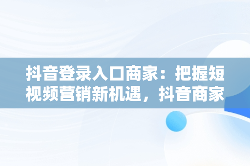 抖音登录入口商家：把握短视频营销新机遇，抖音商家平台登录 