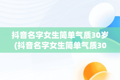 抖音名字女生简单气质30岁(抖音名字女生简单气质30岁旺财幸福)