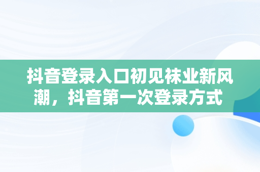 抖音登录入口初见袜业新风潮，抖音第一次登录方式 