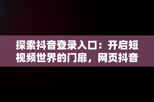 探索抖音登录入口：开启短视频世界的门扉，网页抖音登录入口 