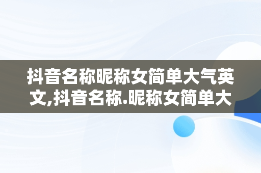 抖音名称昵称女简单大气英文,抖音名称.昵称女简单大气