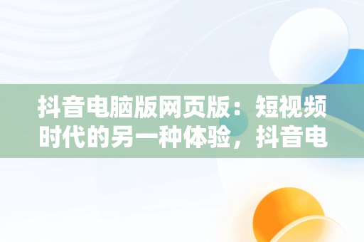 抖音电脑版网页版：短视频时代的另一种体验，抖音电脑版网页版地址 