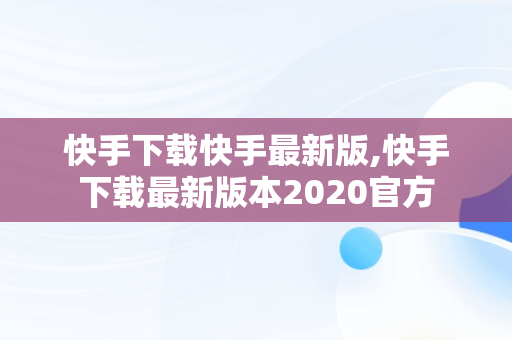 快手下载快手最新版,快手下载最新版本2020官方