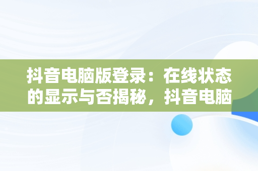 抖音电脑版登录：在线状态的显示与否揭秘，抖音电脑版登录显示在线状态吗怎么设置 