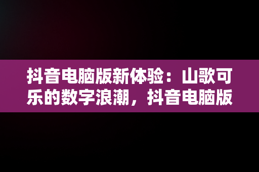 抖音电脑版新体验：山歌可乐的数字浪潮，抖音电脑版登录山歌可乐怎么弄 