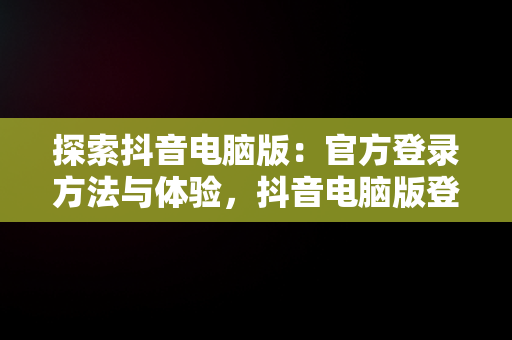 探索抖音电脑版：官方登录方法与体验，抖音电脑版登陆入口 