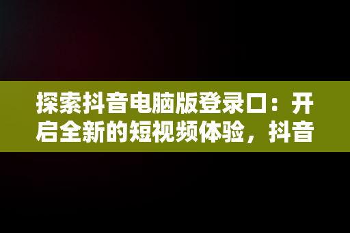探索抖音电脑版登录口：开启全新的短视频体验，抖音电脑版登录口令怎么用 
