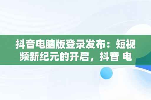 抖音电脑版登录发布：短视频新纪元的开启，抖音 电脑发布 