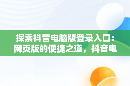 探索抖音电脑版登录入口：网页版的便捷之道，抖音电脑版登录入口网页版怎么下载 