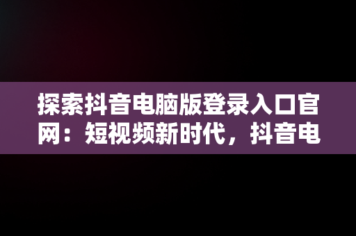 探索抖音电脑版登录入口官网：短视频新时代，抖音电脑版登陆入口 