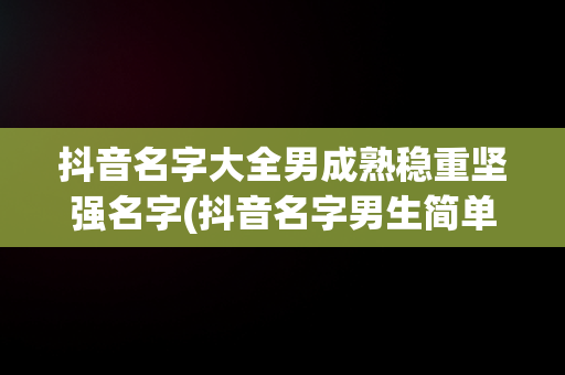 抖音名字大全男成熟稳重坚强名字(抖音名字男生简单气质 霸气2021)