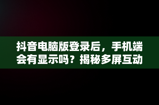 抖音电脑版登录后，手机端会有显示吗？揭秘多屏互动真相，抖音电脑版登录了手机上会有显示吗安全吗 