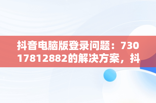 抖音电脑版登录问题：73017812882的解决方案，抖音电脑版登录入口 