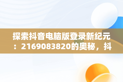 探索抖音电脑版登录新纪元：2169083820的奥秘，抖音电脑版登录方法 