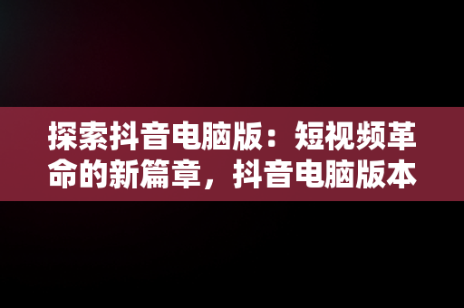 探索抖音电脑版：短视频革命的新篇章，抖音电脑版本怎么直播 