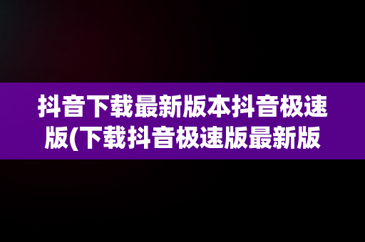 抖音下载最新版本抖音极速版(下载抖音极速版最新版本下载)