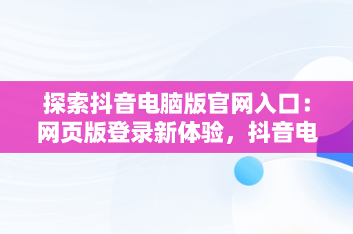 探索抖音电脑版官网入口：网页版登录新体验，抖音电脑版登陆入口 