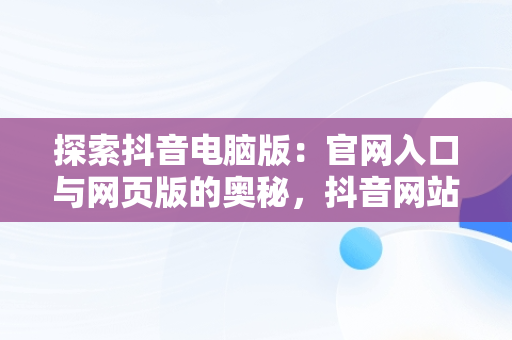 探索抖音电脑版：官网入口与网页版的奥秘，抖音网站电脑版 