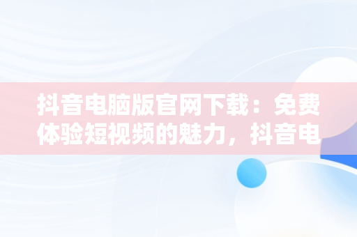 抖音电脑版官网下载：免费体验短视频的魅力，抖音电脑版官网下载免费安装 