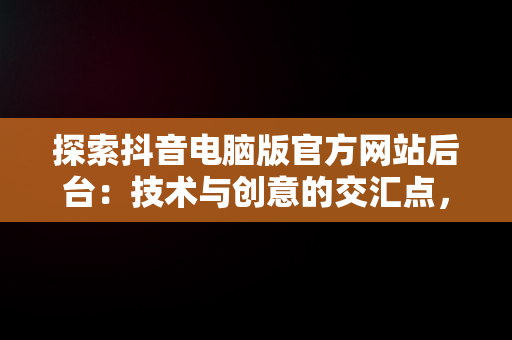 探索抖音电脑版官方网站后台：技术与创意的交汇点，抖音电脑版官网网站 