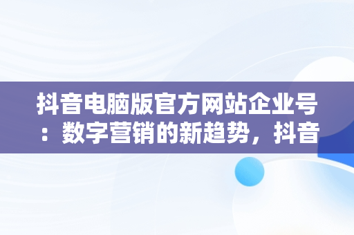抖音电脑版官方网站企业号：数字营销的新趋势，抖音电脑版官方网站企业号怎么登录 
