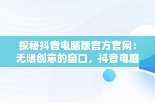 探秘抖音电脑版官方官网：无限创意的窗口，抖音电脑版官网登录入口 