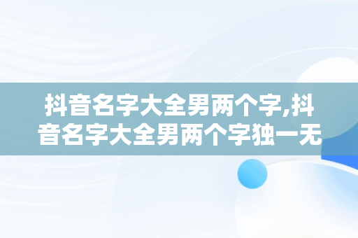 抖音名字大全男两个字,抖音名字大全男两个字独一无二的