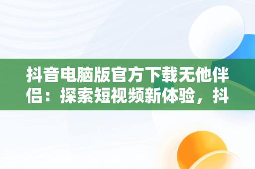 抖音电脑版官方下载无他伴侣：探索短视频新体验，抖音电脑版官方下载无他伴侣软件 
