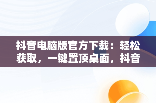 抖音电脑版官方下载：轻松获取，一键置顶桌面，抖音电脑版官方网站下载 