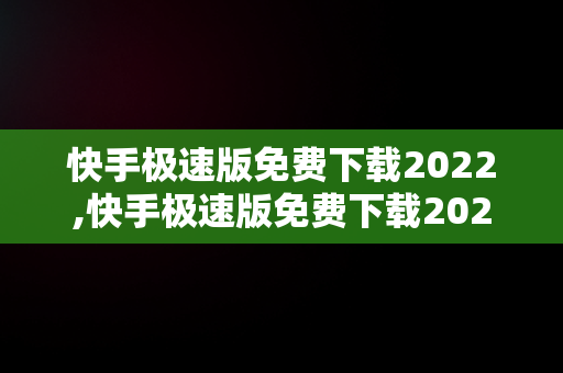 快手极速版免费下载2022,快手极速版免费下载2022官方正版