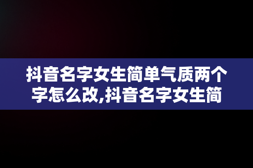 抖音名字女生简单气质两个字怎么改,抖音名字女生简单气质两个字
