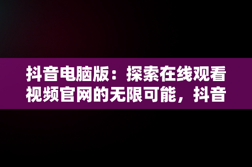 抖音电脑版：探索在线观看视频官网的无限可能，抖音视频官方网站电脑版 