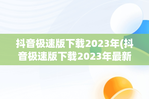 抖音极速版下载2023年(抖音极速版下载2023年最新版抖音下载)
