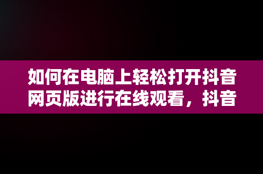 如何在电脑上轻松打开抖音网页版进行在线观看，抖音电脑网页版可以看直播吗 