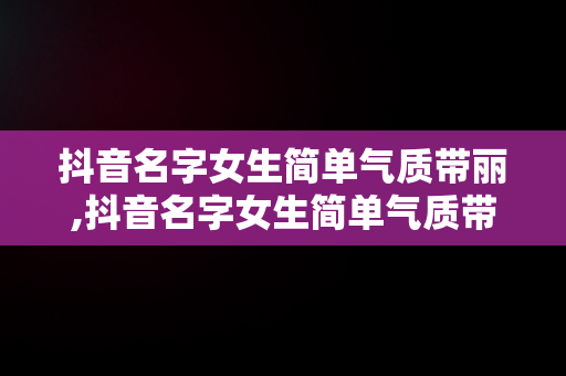 抖音名字女生简单气质带丽,抖音名字女生简单气质带丽字