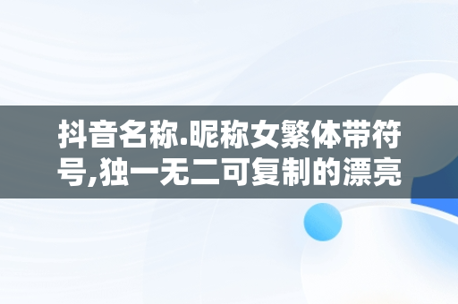 抖音名称.昵称女繁体带符号,独一无二可**的漂亮特殊符号