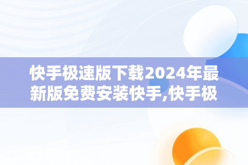 快手极速版下载2024年最新版免费安装快手,快手极速版下载2024年最新版免费安装快