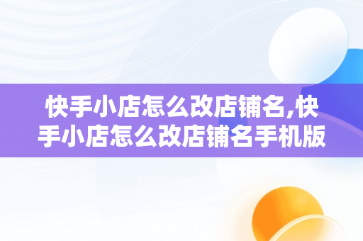 快手小店怎么改店铺名,快手小店怎么改店铺名手机版vivo