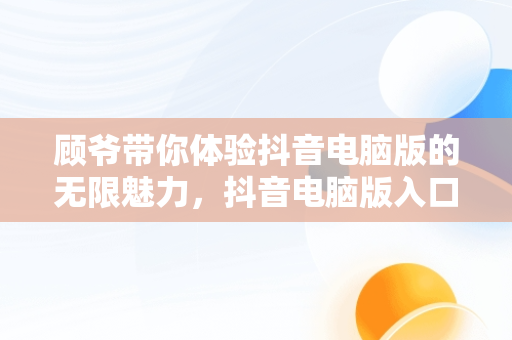 顾爷带你体验抖音电脑版的无限魅力，抖音电脑版入口 