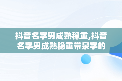 抖音名字男成熟稳重,抖音名字男成熟稳重带泉字的
