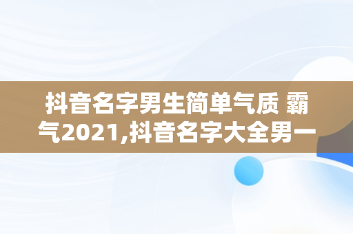 抖音名字男生简单气质 霸气2021,抖音名字大全男一个字