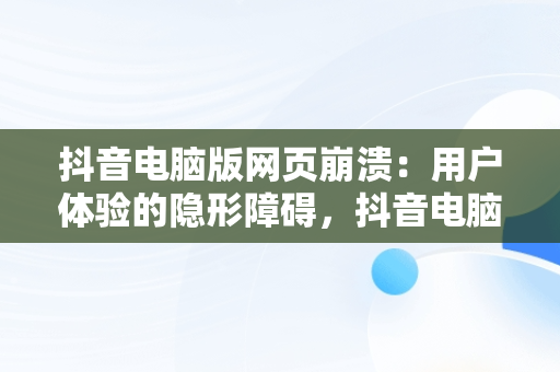 抖音电脑版网页崩溃：用户体验的隐形障碍，抖音电脑版网页打不开 